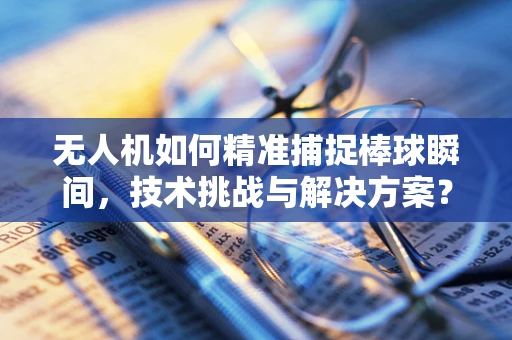 无人机如何精准捕捉棒球瞬间，技术挑战与解决方案？