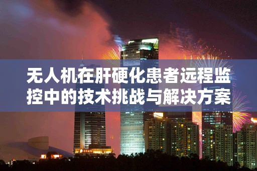 无人机在肝硬化患者远程监控中的技术挑战与解决方案