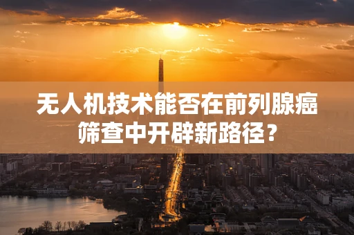 无人机技术能否在前列腺癌筛查中开辟新路径？