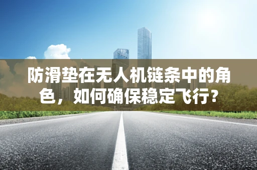 防滑垫在无人机链条中的角色，如何确保稳定飞行？