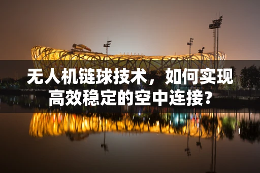 无人机链球技术，如何实现高效稳定的空中连接？
