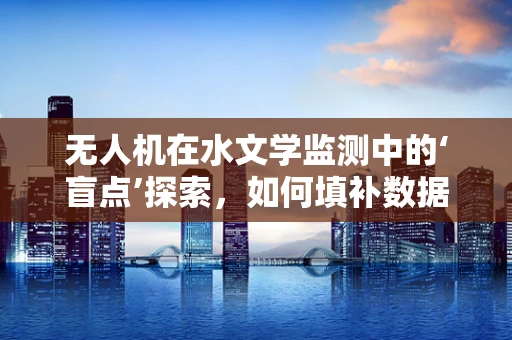 无人机在水文学监测中的‘盲点’探索，如何填补数据空白？