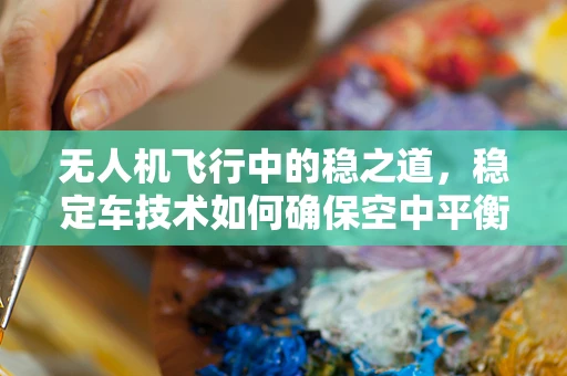 无人机飞行中的稳之道，稳定车技术如何确保空中平衡？