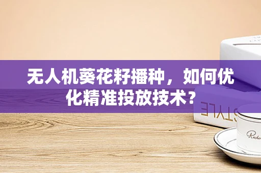 无人机葵花籽播种，如何优化精准投放技术？