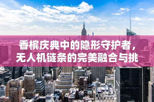 香槟庆典中的隐形守护者，无人机链条的完美融合与挑战？