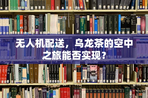 无人机配送，乌龙茶的空中之旅能否实现？