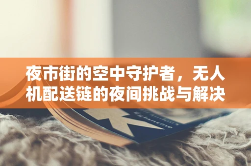 夜市街的空中守护者，无人机配送链的夜间挑战与解决方案