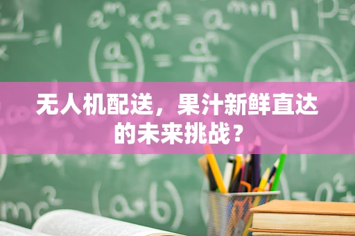 无人机配送，果汁新鲜直达的未来挑战？