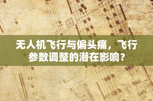 无人机飞行与偏头痛，飞行参数调整的潜在影响？