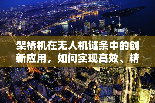架桥机在无人机链条中的创新应用，如何实现高效、精准的桥梁检测？