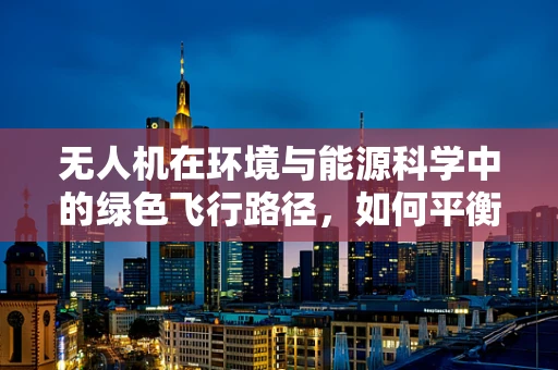 无人机在环境与能源科学中的绿色飞行路径，如何平衡能源效率与环境保护？