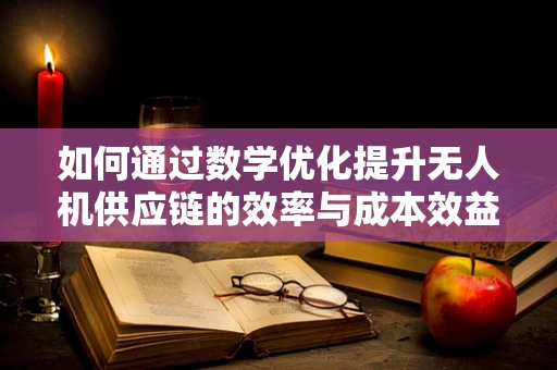 如何通过数学优化提升无人机供应链的效率与成本效益？