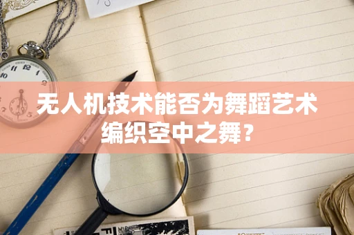 无人机技术能否为舞蹈艺术编织空中之舞？