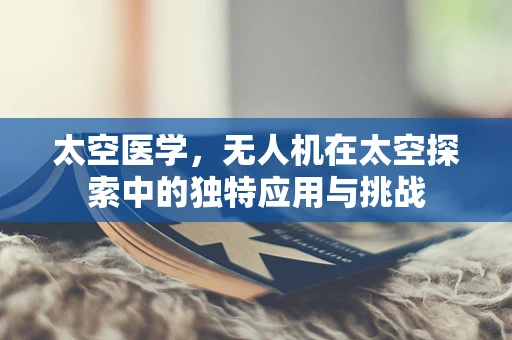 太空医学，无人机在太空探索中的独特应用与挑战