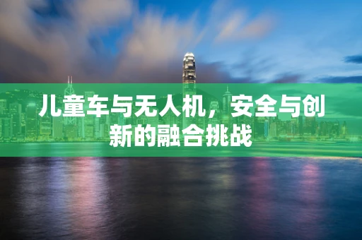 儿童车与无人机，安全与创新的融合挑战