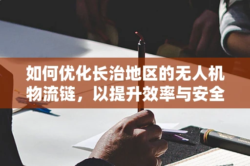 如何优化长治地区的无人机物流链，以提升效率与安全性？