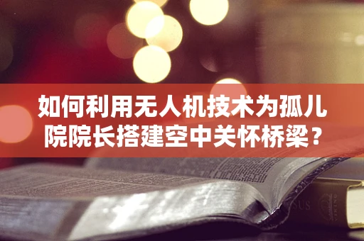 如何利用无人机技术为孤儿院院长搭建空中关怀桥梁？