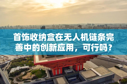 首饰收纳盒在无人机链条完善中的创新应用，可行吗？