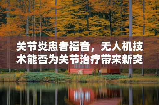 关节炎患者福音，无人机技术能否为关节治疗带来新突破？