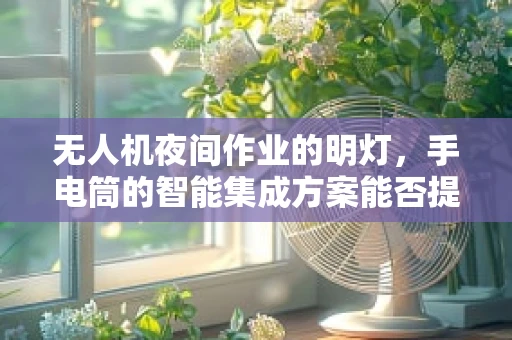 无人机夜间作业的明灯，手电筒的智能集成方案能否提升飞行安全？