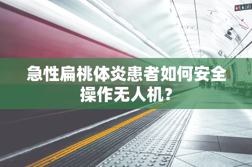 急性扁桃体炎患者如何安全操作无人机？