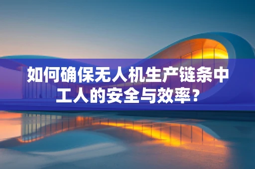 如何确保无人机生产链条中工人的安全与效率？