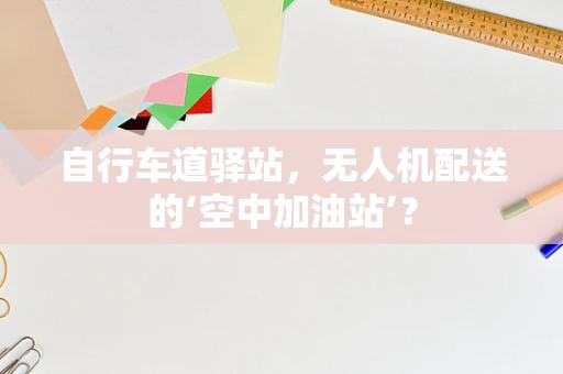 自行车道驿站，无人机配送的‘空中加油站’？