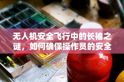 无人机安全飞行中的长袖之谜，如何确保操作员的安全？