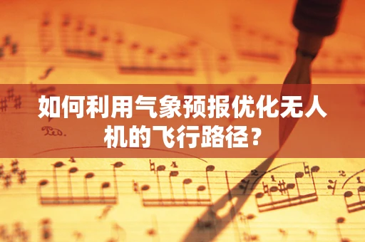 如何利用气象预报优化无人机的飞行路径？