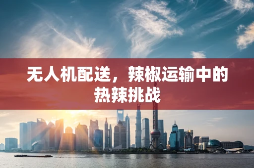 无人机配送，辣椒运输中的热辣挑战