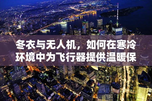 冬衣与无人机，如何在寒冷环境中为飞行器提供温暖保障？