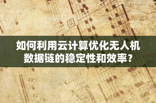 如何利用云计算优化无人机数据链的稳定性和效率？