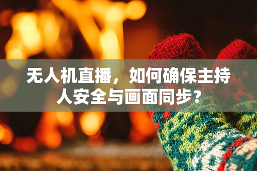 无人机直播，如何确保主持人安全与画面同步？