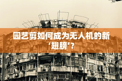 园艺剪如何成为无人机的新‘翅膀’？