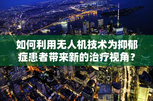 如何利用无人机技术为抑郁症患者带来新的治疗视角？