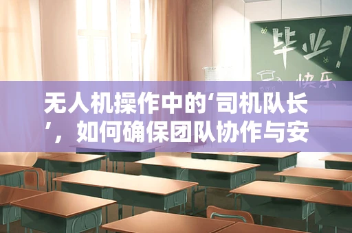 无人机操作中的‘司机队长’，如何确保团队协作与安全？
