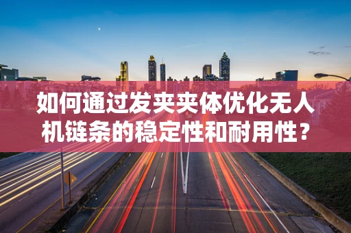 如何通过发夹夹体优化无人机链条的稳定性和耐用性？