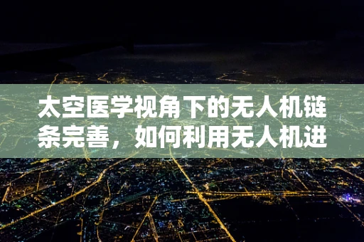 太空医学视角下的无人机链条完善，如何利用无人机进行太空医疗物资高效配送？