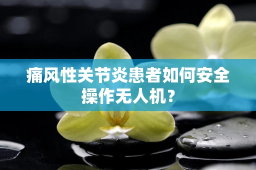 痛风性关节炎患者如何安全操作无人机？