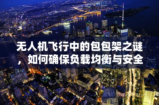 无人机飞行中的包包架之谜，如何确保负载均衡与安全？