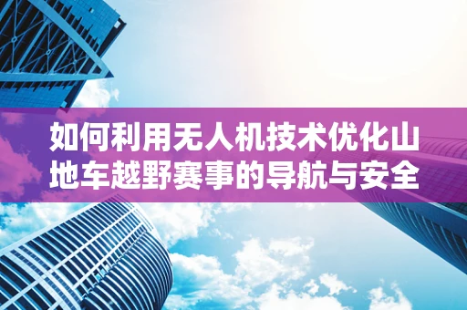 如何利用无人机技术优化山地车越野赛事的导航与安全？