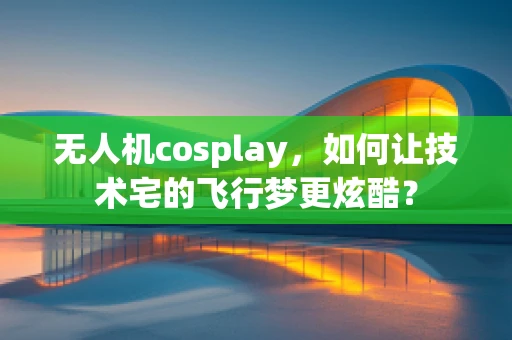 无人机cosplay，如何让技术宅的飞行梦更炫酷？