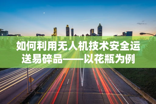 如何利用无人机技术安全运送易碎品——以花瓶为例