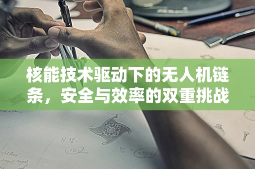 核能技术驱动下的无人机链条，安全与效率的双重挑战？