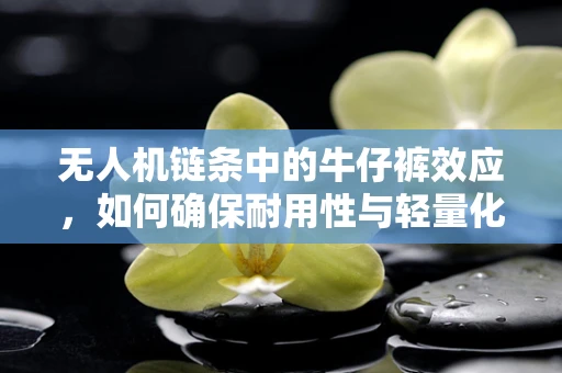 无人机链条中的牛仔裤效应，如何确保耐用性与轻量化兼备？