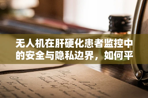 无人机在肝硬化患者监控中的安全与隐私边界，如何平衡技术便利与健康隐私？