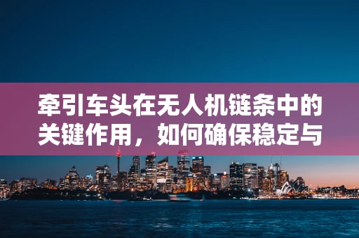 牵引车头在无人机链条中的关键作用，如何确保稳定与高效？