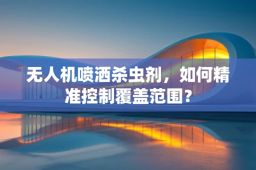 无人机喷洒杀虫剂，如何精准控制覆盖范围？