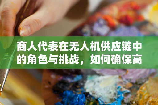 商人代表在无人机供应链中的角色与挑战，如何确保高效协同？