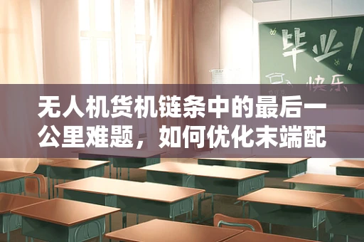 无人机货机链条中的最后一公里难题，如何优化末端配送效率？
